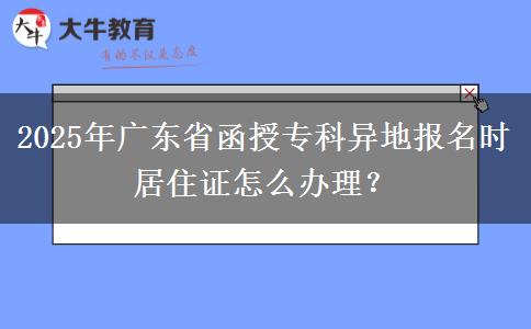 2025年廣東省函授專科異地報名時居住證怎么辦理？