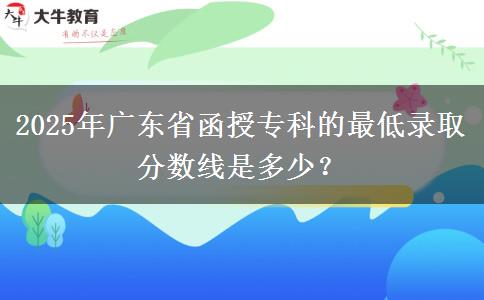 2025年廣東省函授專(zhuān)科的最低錄取分?jǐn)?shù)線是多少？