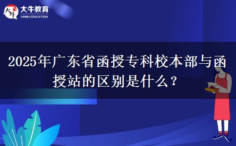 2025年廣東省函授?？菩１静颗c函授站的區(qū)別是什么？