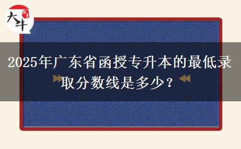 2025年廣東省函授專升本的最低錄取分數(shù)線是多少？