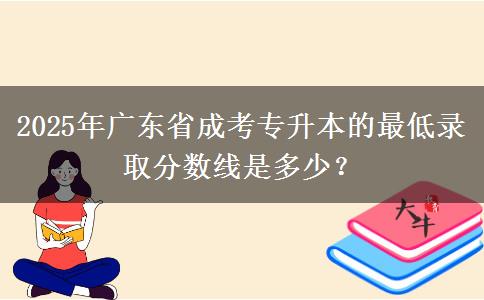 2025年廣東省成考專升本的最低錄取分?jǐn)?shù)線是多少？