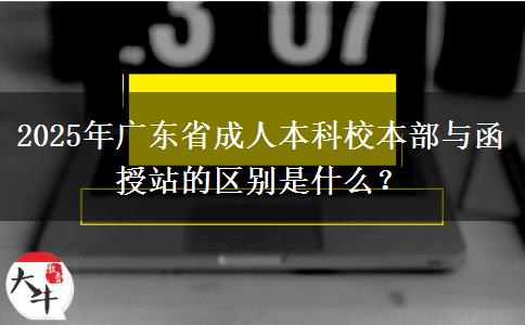 2025年廣東省成人本科校本部與函授站的區(qū)別是什么？
