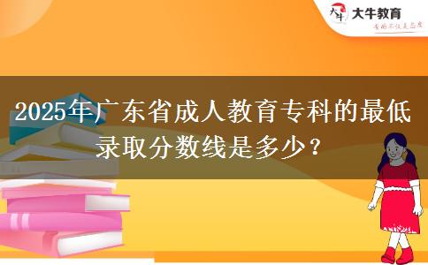 2025年廣東省成人教育專(zhuān)科的最低錄取分?jǐn)?shù)線(xiàn)是多少？