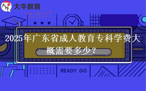 2025年廣東省成人教育?？茖W(xué)費(fèi)大概需要多少？
