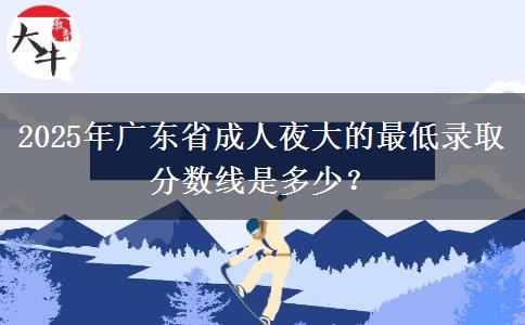 2025年廣東省成人夜大的最低錄取分?jǐn)?shù)線是多少？