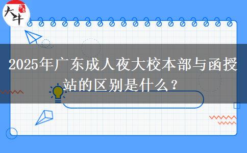 2025年廣東成人夜大校本部與函授站的區(qū)別是什么？