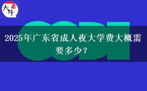 2025年廣東省成人夜大學(xué)費(fèi)大概需要多少？