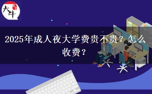 2025年成人夜大學(xué)費(fèi)貴不貴？怎么收費(fèi)？