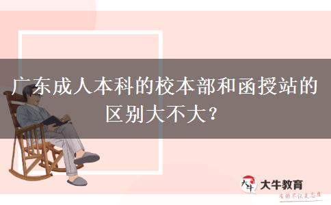 廣東成人本科的校本部和函授站的區(qū)別大不大？