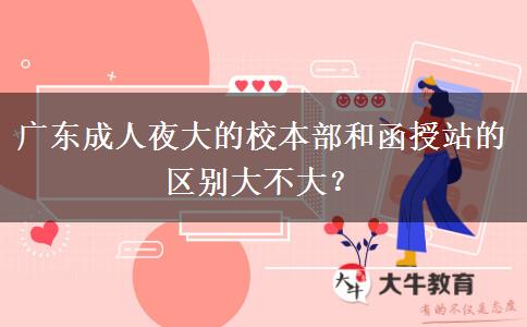 廣東成人夜大的校本部和函授站的區(qū)別大不大？