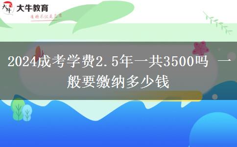 2024成考學費2.5年一共3500嗎 一般要繳納多少錢