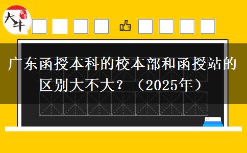 廣東函授本科的校本部和函授站的區(qū)別大不大？（2025年）