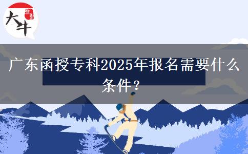 廣東函授專科2025年報(bào)名需要什么條件？