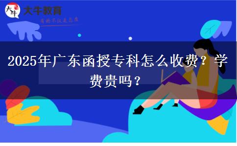 2025年廣東函授專科怎么收費(fèi)？學(xué)費(fèi)貴嗎？