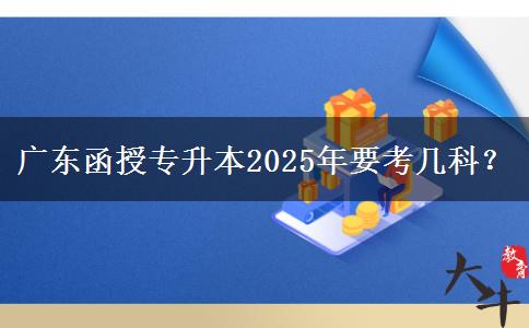 廣東函授專(zhuān)升本2025年要考幾科？