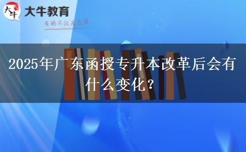 2025年廣東函授專升本改革后會有什么變化？