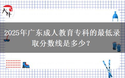 2025年廣東成人教育?？频淖畹弯浫》謹?shù)線是多少？