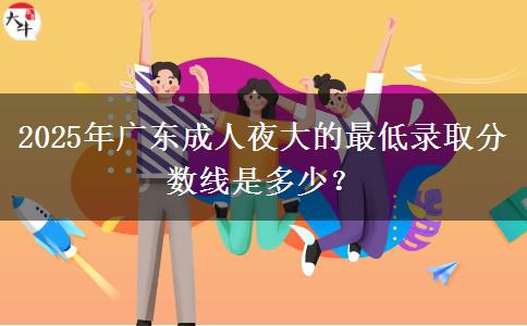 2025年廣東成人夜大的最低錄取分數(shù)線是多少？