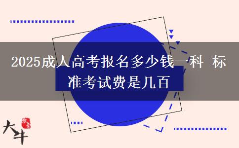 2025成人高考報名多少錢一科 標準考試費是幾百