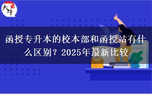函授專升本的校本部和函授站有什么區(qū)別？2025年最新比較