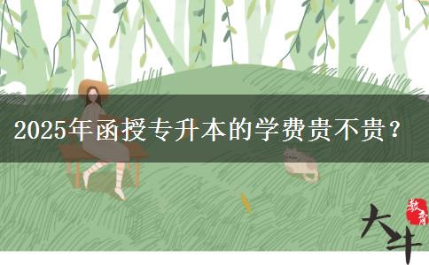 2025年函授專升本的學(xué)費(fèi)貴不貴？