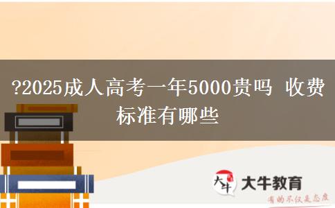 ?2025成人高考一年5000貴嗎 收費(fèi)標(biāo)準(zhǔn)有哪些