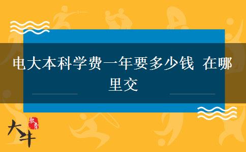 電大本科學(xué)費一年要多少錢 在哪里交