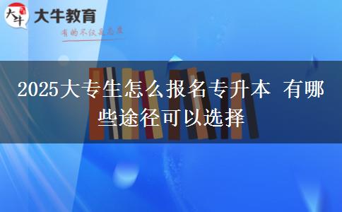 2025大專生怎么報名專升本 有哪些途徑可以選擇
