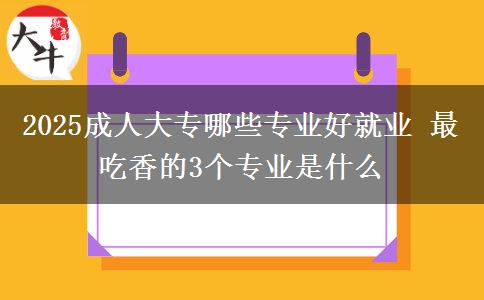 2025成人大專哪些專業(yè)好就業(yè) 最吃香的3個專業(yè)是什么