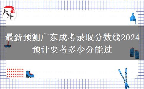 最新預(yù)測(cè)廣東成考錄取分?jǐn)?shù)線2024 預(yù)計(jì)要考多少分能過(guò)