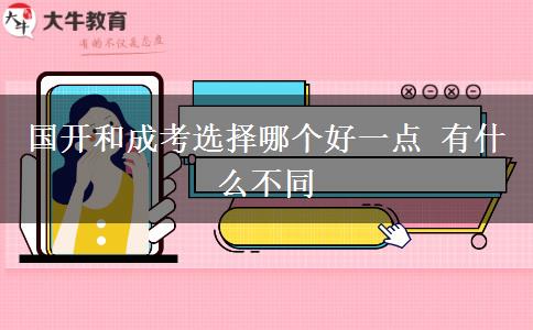 國開和成考選擇哪個好一點(diǎn) 有什么不同
