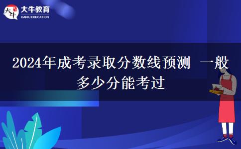 2024年成考錄取分?jǐn)?shù)線預(yù)測 一般多少分能考過