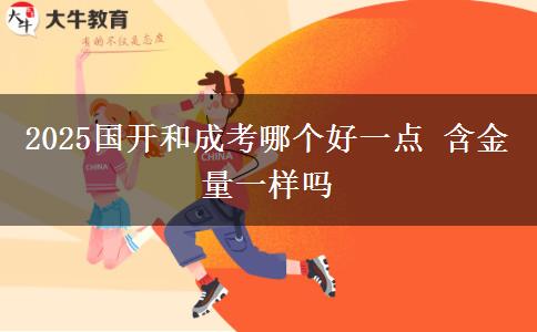 2025國開和成考哪個好一點 含金量一樣嗎