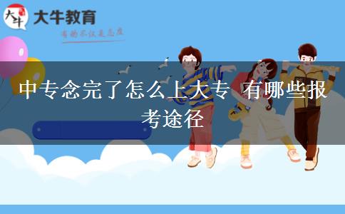 中專(zhuān)念完了怎么上大專(zhuān) 有哪些報(bào)考途徑
