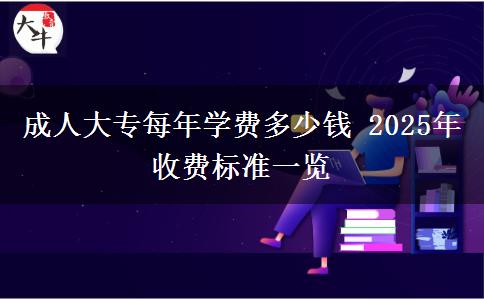 成人大專每年學(xué)費(fèi)多少錢 2025年收費(fèi)標(biāo)準(zhǔn)一覽