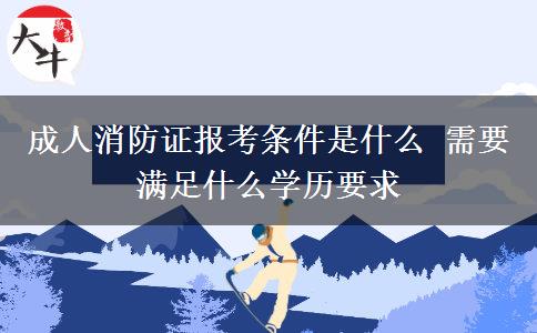 成人消防證報(bào)考條件是什么 需要滿足什么學(xué)歷要求
