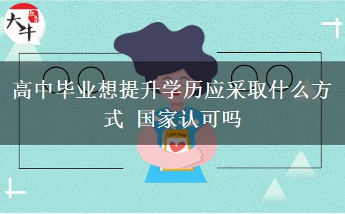 高中畢業(yè)想提升學歷應采取什么方式 國家認可嗎