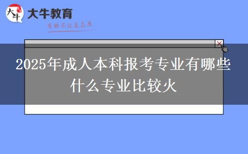 2025年成人本科報考專業(yè)有哪些 什么專業(yè)比較火