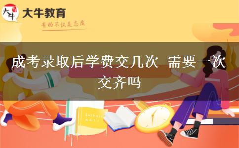 成考錄取后學費交幾次 需要一次交齊嗎