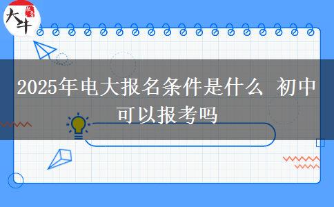 2025年電大報名條件是什么 初中可以報考嗎