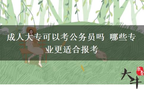 成人大專可以考公務(wù)員嗎 哪些專業(yè)更適合報(bào)考