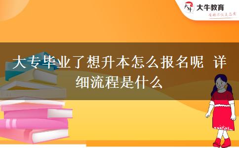 大專畢業(yè)了想升本怎么報(bào)名呢 詳細(xì)流程是什么