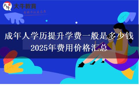 成年人學(xué)歷提升學(xué)費(fèi)一般是多少錢 2025年費(fèi)用價(jià)格匯總