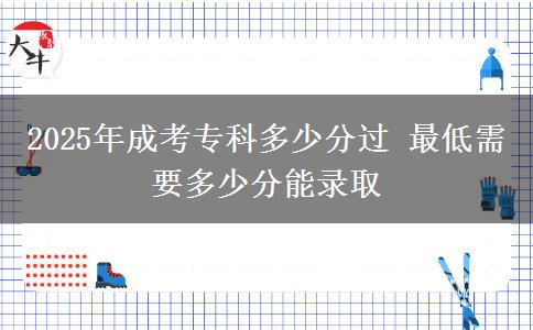 2025年成考?？贫嗌俜诌^(guò) 最低需要多少分能錄取