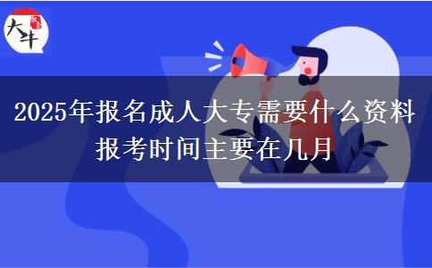 2025年報名成人大專需要什么資料 報考時間主要在幾月