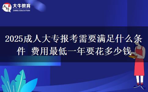 2025成人大專報(bào)考需要滿足什么條件 費(fèi)用最低一年要花多少錢