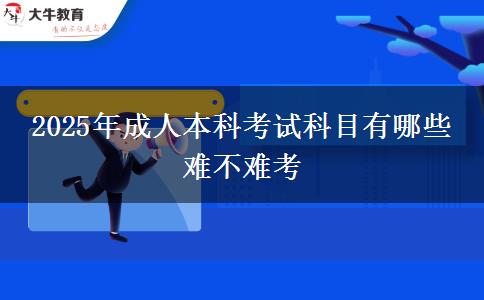 2025年成人本科考試科目有哪些 難不難考