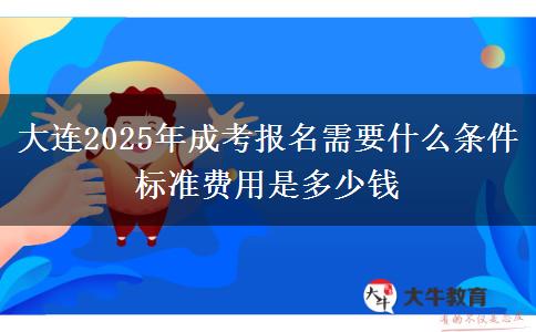 大連2025年成考報名需要什么條件 標準費用是多少錢