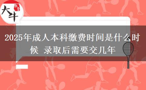 2025年成人本科繳費時間是什么時候 錄取后需要交幾年