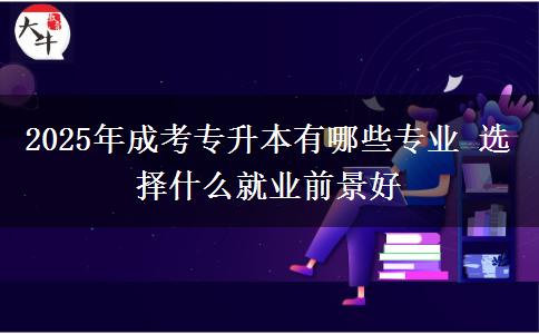 2025年成考專升本有哪些專業(yè) 選擇什么就業(yè)前景好